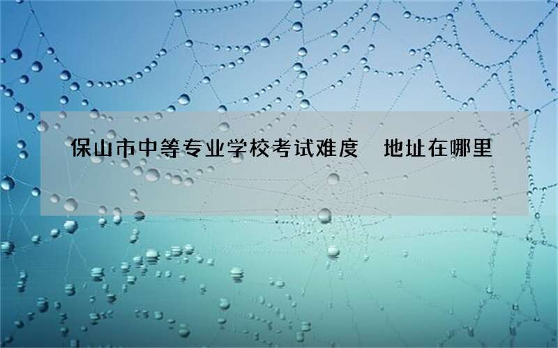 保山市中等专业学校考试难度 地址在哪里